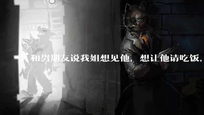 和男朋友说我姐想见他，想让他请吃饭，他觉得不应该他请客，这个人行不行?
