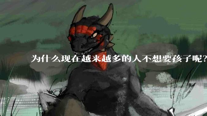 为什么现在越来越多的人不想要孩子呢？