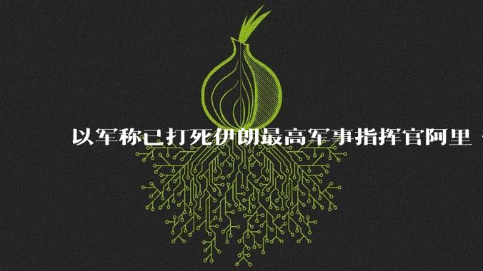 以军称已打死伊朗最高军事指挥官阿里·沙德马尼，具体情况如何？这会对伊朗军方造成怎样的影响？